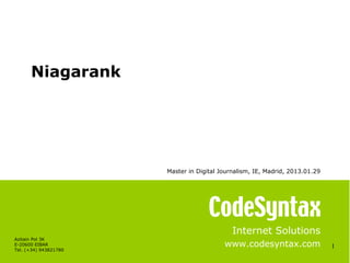 Niagarank




                       Master in Digital Journalism, IE, Madrid, 2013.01.29




                                             Internet Solutions
Azitain Pol 3K
E-20600 EIBAR                             www.codesyntax.com                  1
Tel. (+34) 943821780
 