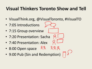 Visual Thinkers Toronto Show and Tell
•   VisualThink.org, @VisualToronto, #VisualTO
•   7:05 Introductions
•   7:15 Group overview
•   7:20 Presentation: Sacha
•   7:40 Presentation: Alex
•   8:00 Open space
•   9:00 Pub (Sin and Redemption)
 