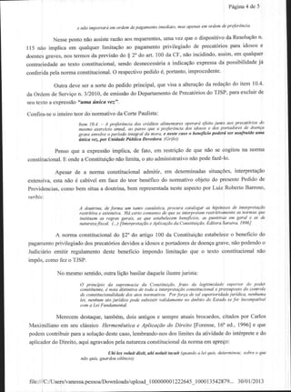 Pigina4 de 5


                    e n6o impo oi    en oden 'le pdgamento inediato' nas apenas en otden de prefeftncia

                                 razaoaos requerentes'uma vez que o dispositivoda Resoluqao n'
          Nesseponto nao assiste
                                                                                 para idosos e
115 nio implica em qualquer limitagao ao pagamentoprivilegiado de precat6rios
                                                                                       qualquer
doentesgraves,nos termos da previsAodo $ 2" do art l00 da CF' neo incidindo' assim' em
                                                                                             j6
contrariedade texto constitucional,sendo desnecessiria indicagSoexpressada possibilidade
             ao                                         a
conferidapela norma constitucional. respectivopedido 6' portanto'improcedente'
                                  O

          Outra deve ser a sorte do pedido principal, que visa a alteraqao redaqeodo item 10 4'
                                                                          da
da Ordem de ServiQo 3/2010,de emissaodo Departamento Precat6rios TJSP,paraexcluir de
                   n.                                       de            do
seu texto a expressao "uma inica vez".

Confira-seo inteito teor do normativoda CoatePaulista:
                     hen I01       A prcfeftnci.t.los  cftditot aline tarcs operdld ekito junlo aos precat4'i.os do
                                       anual,   ao pdsso que a prefeftncia 'los idosos e dos poftadores de doenca
                     gtarc ehwtve o perio.lo intesat da nua e nes'e caso o beheJicio podefi ser usuftuido uhn
                     (tnica va, por Unuode Plblica Dewdord. (Grilei)

           Penso que a expresseo implica, de fato, em restrigao de que neo se cogltou na norna
constitucional. onde a ConstituiQao limita. o ato administrativonao pode faze-lo.
              E                   nao

           Apesar de a norma constitucional admitir, em deteminadas situaq6es, interpretagSo
extensiva.esta nao 6 cabivel em face do teor bendfico do normativo objeto do presentePedido de
Providencias,como bem situa a doutdna, bem representada  nesteaspectopor Luiz RobertoBaroso'
verbisi

                     A .loutrina, de foma um lanto casuistica, procuru catalogat as hip'teses .te interpretaqdo
                     restrittua e exte^tiva. Hd certo co serco de que se interptetam festfittudmente de norn4s que
                     instituen 6 rcArB Aercis, 4s que estabelecen beneJicios as Punitit'as en Adal e as de
                     naturczafscal. (...) unterpretdqao e APlicaio.la  Constituiqdo, E.litora Saraiva l996l

            A norma constitucionaldo $2'do artigo 100 da Constituigaoestabelece beneficio do
                                                                               o
pagamento  privilegiado dos precat6riosdevidosa idosose portadores doenqagmve, nao podendoo
                                                                 de
Judici6rio emitir regulamento deste beneficio impondo limitaqeo que o texto constitucional nao
 imDds.como fez o TJSP.

            No mesmosentido,
                           outraligaobasilar     ilustrejurista:
                                           daquele
                     O principio da suprcndcia do ConstituigAo, Jiuto da legitinida.l.           supetior.lo   podel
                     constituinte, i nota distinttuo de toda a interprclagAo contitucional e prcssuposto do conkole
                     de constitucionalida.le dos atos notnativos. Por fotca .le tal supetiotidade juridiclt, nenhuno
                     lei, nenhun ato juridico pode subsistir rolilanente no Anbito do hta.lo se lot inconPatitel
                     com a Lei FMdanental.

           Merecem destaque,  tamb€m, dois antigos e sempreatuais brocardos,citados por Carlos
 Maximiliano em seu cldssico HenhenAutita e AplicaQdodo Dircito fForcnse,16" ed., 19961e que
 podemcontribuir para a soluqaodestecaso,lembrando-nos limites da atividadedo intdrpretee do
                                                             dos
 aplicador do Direito, aqui agravados pela natureza coNtitucional da norma em aprego:

                                    Ubi le.rolu  difi,   ubi nolui..ocuit   (quando a lei qtis, .leternino4   sobre o que
                      nAo quis, gtudou silancilr.




 lile:///C:/Users/vanessa.pessoa/Downloads/upload_100000001222645
                                                         100013542879...30/Ol/2013
 