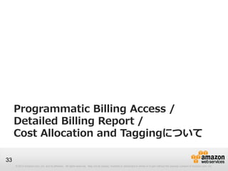 Programmatic Billing Access /
     Detailed Billing Report /
     Cost Allocation and Taggingについて

33
     © 2012 Amazon.com, Inc. and its affiliates. All rights reserved. May not be copied, modified or distributed in whole or in part without the express consent of Amazon.com, Inc.
 