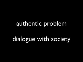 authentic problem

dialogue with society
 