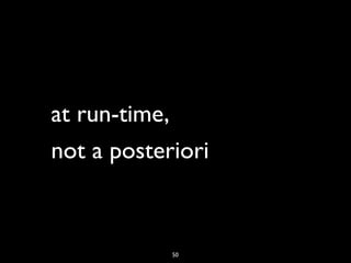 at run-time,
not a posteriori



            50
 