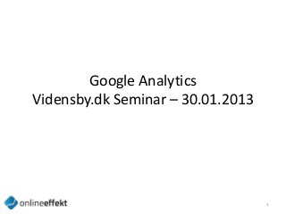 Google Analytics
Vidensby.dk Seminar – 30.01.2013




                                   1
 