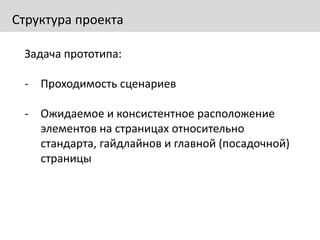 Структура проекта
Задача прототипа:
- Проходимость сценариев
- Ожидаемое и консистентное расположение
элементов на страницах относительно
стандарта, гайдлайнов и главной (посадочной)
страницы
 