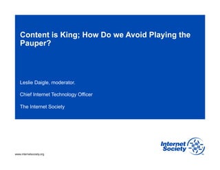 Content is King; How Do we Avoid Playing the
   Pauper?



   Leslie Daigle, moderator.

   Chief Internet Technology Officer

   The Internet Society




                                                  1

www.internetsociety.org
 