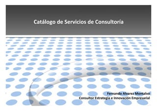 Catálogo de Servicios de Consultoría 




                                    Fernando Alvarez Montalvo 
                  Consultor Estrategia e Innovación Empresarial
 