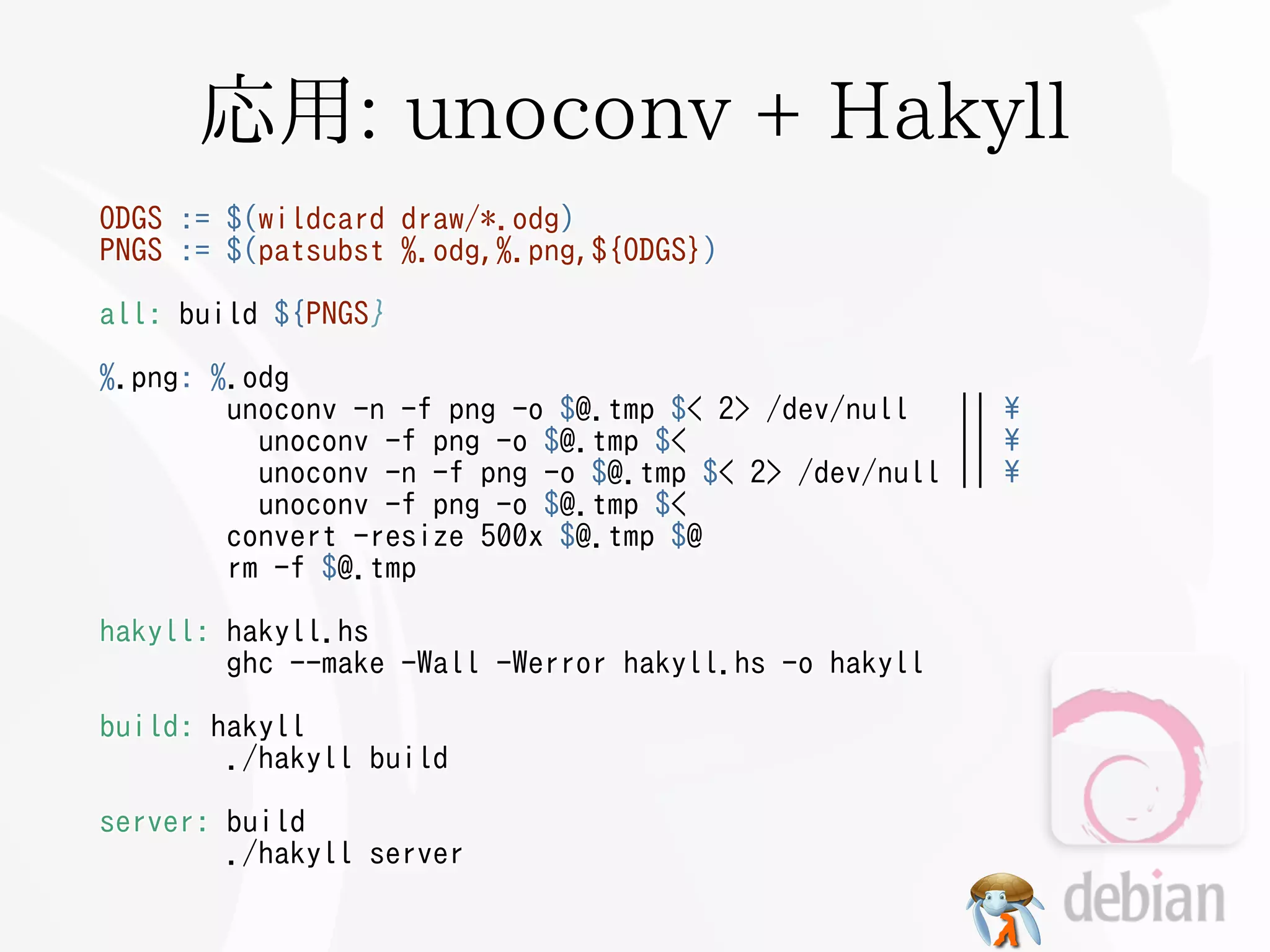 応用: unoconv + Hakyll
ODGS   :=   $(wildcard   draw/*.odg)
PNGS   :=   $(patsubst   %.odg,%.png,${ODGS})

all: build ${PNGS}

%.png: %.odg
        unoconv -n -f png -o $@.tmp $< 2> /dev/null     ||   
          unoconv -f png -o $@.tmp $<                   ||   
          unoconv -n -f png -o $@.tmp $< 2> /dev/null   ||   
          unoconv -f png -o $@.tmp $<
        convert -resize 500x $@.tmp $@
        rm -f $@.tmp

hakyll: hakyll.hs
        ghc --make -Wall -Werror hakyll.hs -o hakyll

build: hakyll
        ./hakyll build

server: build
        ./hakyll server
 