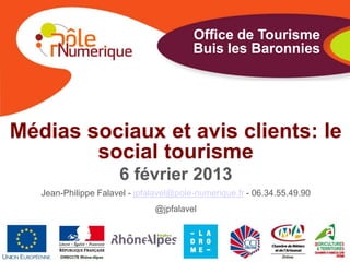 Office de Tourisme
                                         Buis les Baronnies




Médias sociaux et avis clients: le
        social tourisme
                      6 février 2013
   Jean-Philippe Falavel - jpfalavel@pole-numerique.fr - 06.34.55.49.90
                               @jpfalavel
 