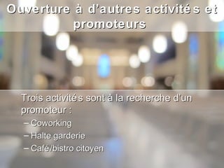 Ouverture à d’autres activité s et
          promoteurs




  Trois activité s sont à la recherche d’un
  promoteur :
  – Coworking
  – Halte garderie
  – Café /bistro citoyen
 