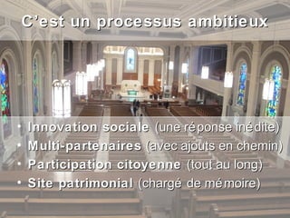 C’est un processus ambitieux




•   Innovation sociale (une ré ponse iné dite)
•   Multi-partenaires (avec ajouts en chemin)
•   Participation citoyenne (tout au long)
•   Site patrimonial (chargé de mé moire)
 