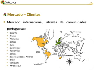 12




  Mercado – Clientes
 Mercado internacional, através de comunidades
 portuguesas:
    Espanha
    França
    Alemanha
    Bélgica
    Suíça
    Luxemburgo
    Reino Unido
    Canadá
    Estados Unidos da América
    Brasil
    Venezuela
    África do Sul
 