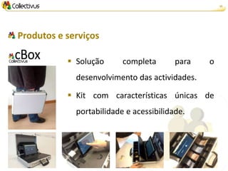 15




Produtos e serviços

            Solução      completa       para   o
             desenvolvimento das actividades.

            Kit com características únicas de
             portabilidade e acessibilidade.
 