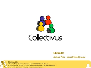 Obrigado!
                                                                                                  António Pires – apires@collectivus.eu

Collectivus, Lda.
Ed. Parkurbis * Parque de Ciência e Tecnologia da Covilhã * 6200-865 Covilhã * Portugal
Tel: +351 275 957 026 * Fax: +351 275 957 005 * email: info@collectivus.eu * site: www.collectivus.eu
NIF: 510 175 651 * Capital Social 5.000,00 € * Mat. C.R.C. 510 175 651 Covilhã
 