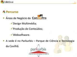 4




  Percurso
 Áreas de Negócio da
      Design Multimédia;
      Produção de Conteúdos;

      Websoftware.

 A sede é no Parkurbis – Parque de Ciência e Tecnologia
  da Covilhã.
 