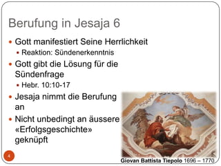 Berufung in Jesaja 6
 Gott manifestiert Seine Herrlichkeit
 Reaktion: Sündenerkenntnis
 Gott gibt die Lösung für die

Sündenfrage
 Hebr. 10:10-17

 Jesaja nimmt die Berufung

an
 Nicht unbedingt an äussere
«Erfolgsgeschichte»
geknüpft
4

Giovan Battista Tiepolo 1696 – 1770

 