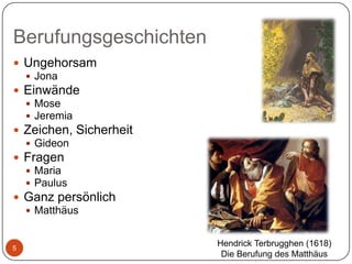 Berufungsgeschichten
 Ungehorsam
 Jona
 Einwände
 Mose
 Jeremia
 Zeichen, Sicherheit
 Gideon
 Fragen
 Maria
 Paulus
 Ganz persönlich
 Matthäus

5

Hendrick Terbrugghen (1618)
Die Berufung des Matthäus

 