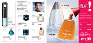 tangerina,
                                                                            erva-limão,


                                                                                                                                                                              MUST
                                                                            madeira de
                                                                            cedro

                                          Glacier Ice
                                          Anti-perspirant 24H Deodorant
                                          Desodorizante Antitranspirante
                                                                                                                                                     tangerina, erva-limão,
                                                                                                                                                       madeira de cedro
                                                                                                                                                                              HAVE
                                          Roll-On 24H Glacier Ice
                                          50 ml.
                                                                                                                                    
                                          20376                         €8,00
                                                                        €6,95
                                                                                                                                                                              Porque com
                                             noz-moscada,
                                             sálvia, mirra
                                                                                          bergamota,
                                                                                          couro, madeira
                                                                                                                                                                              Glacier, a excelente
                     hortelã, alcaçuz,
                                             doce                                         de cedro                                                                            qualidade é apenas
                     sândalo
                                                                                                                                                                              a ponta do iceberg!
                     Free Motion
                                                                                                                                                            
                     Eau De Toilette
                     Eau de Toilette         Giordani Man Dolce Vita                      Eclat for Men Eau de Toilette                                                        Glacier Ice Eau de Toilette
                     Free Motion                                                          Eau de Toilette Eclat
                     50 ml.                  Eau de Toilette                                                                                                                  Eau de Toilette Glacier Ice
                                             Eau de Toilette Dolce Vita                   75 ml.                                                                              100 ml.
                     22957       €26,00      Giordani Man                                 13835               €32,00                                                          19854                    €26,00
                                 €21,95      75 ml.
                                             22400              €32,00
                                                                                                                                                                               Glacier Athletic Eau de Toilette
                                                                                                                                                                              Eau de Toilette Glacier Athletic
                                                                                                                                                                              100 ml.
     madeira oud,                            manjericão,                                  tangerina,
     camurça,                                alcaçuz,                                     chá verde , mirra                                                                   13168                    €26,00
     patchouli                               pralina                                      da namíbia


                                                                                                                                                                              + DE 45%
                                                                                                                                                                              DESCONTO!
     Eikon Eau de Toilette                   S8 Night Eau de Toilette                     Voyager Eau de Toilette         ananás, artemísia, gaiac
     Eau de Toilette Eikon                   Eau de Toilette S8 Night                     Eau de Toilette Voyager                                                                                      Cada:

                                                                                                                                                                                 €13,95
     75 ml.                                  50 ml.                                       75 ml.
     22916            €32,00                 15183             €29,00                     21707               €29,00

70    para ele                                                                                                                                                                                        para ele     71
 