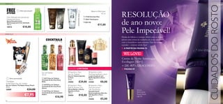 PARA ELE




                                                                                                                                                                                                       CUIDADOS DO ROSTO
                                                                                                                                                    RESOLUÇÃO
                                                                             
                     Última apresentação!                                                                                      Bálsamo Aftershave
                                                                                                                                            50 ml




                                                                                            Última apresentação!
                                                                                                                    17330 Giordani Man
 Free Attitude Anti-perspirant


                                                                                                                                                    de ano novo:
 Deodorant Spray                                                                                                    19641 Flamboyant
 Spray Desodorizante
 Antitranspirante Free Attitude                                                                                     8023 S8
 150 ml.                                                                                                                               €11,00

                                                                                                                                                    Pele Impecável!
 10915                      €10,00

PARA ELA
                                                                                                                                                    Mudar de hábitos é sempre difícil, mas se deseja
                                                                                                                                                    adotar uma rotina de cuidados do rosto adequada,
                                                                                           
                                                                                                                                                    verá os benefícios num instante. Não há tempo
                                                                                                                                                    a perder – comece ainda hoje!
                                                                                                                                                   ■ A PARTIR DA PÁGINA 76
                                                                                                                    

                                                                                                                                                   WE LOVE!
                                                                                                                                                   Creme de Noite Antirrugas
                                                                                                                                                    Ecollagen [3D+]
                                                                                                                                                    + DE 40% DESCONTO
                                                                               EDIÇÃO LIMITADA                                                      ■ PÁGINA 89
                                            Eau de Toilette                     Sparkle in Paris                         Sparkle in Paris
                                            30 ml                              Eau de Toilette                           Shimmering Body Lotion
                                                                               Eau de Toilette Sparkle                   Loção Corporal com
                                             24177 Eau de Toilette            in Paris                                  Brilho Sparkle in Paris
     Última apresentação!
                                            Cocktails & the City Flirty        50 ml.                                    200 ml.
The Babes                                   Bella                              24585               €29,00                24455            €8,00
Sweet Peach Eau de Toilette                  24178 Eau de Toilette
Eau de Toilette The Babes Sweet Peach
                                            Cocktails & the City Party
                                                                                Sparkle in Paris                         Sparkle in Paris
25 ml.                                                                         Bath & Shower Gel                         Anti-perspirant
                                            Queen
20889                           €24,00                                         Gel de Banho e Duche                      24h Deodorant                               Sérum
                                             24179 Eau de Toilette            Sparkle in Paris                          Desodorizante
                                            Cocktails & the City Fashion       300 ml.                                                                               Reﬁrmante
                             €7,95
                                                                                                                         Antitranspirante Roll-On
                                                                                                                                                                     Royal Velvet
                                            Addict
                                                                               24454               €10,00                24h Sparkle in Paris
                                                               €16,90                                                    50 ml.                                      pág. 86
                                                                                                                         24456            €5,00
74
 