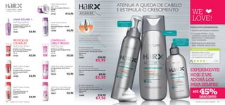 HairX Volume Boost
                                          Hair Mask                                                                        ATENUA A QUEDA DE CABELO
                                                                                                                           E ESTIMULA O CRESCIMENTO
                                          Máscara Capilar Volume +


                                                                                                                                                                                                 WE
A nossa missão – revelar                  HairX
 a beleza do seu cabelo                   200 ml.
                                          21721              €10,90

           LINHA VOLUME +
           HairX Volume Boost             HairX Volume Boost                                                               CONDICIONADOR
                                                                                                                                                                                                 LOVE!
           Leave-in Conditioner           Shampoo
                                                                                                                              Mousse leve
                                                                                                                             revolucionária
           Condicionador Leave-in         Champô Volume + HairX
           Volume + HairX                 250 ml.                                                                                                                                              PORQUE DEVE EXPERIMENTAR:
           150 ml.
           15581                  €8,90   15580                €8,90                                                                                                                           • Perfeitos para homens e mulheres!
                                                                                                                                                        CHAMPÔ
                                                                                                                                                  Limpa em profundidade                        • O complexo ReVive+ ajuda
                                                                         O Complexo ReVive+ estimula o crescimento                            
                                                                         da raiz do cabelo e contém um péptido
                                                                                                                                                                                                 a abrandar a queda de cabelo,
                                                                         antienvelhecimento, bem como Cafeína,                                                                                   fortalecendo-o e estimulando
                                                                                                                                  
           PROTEÇÃO DE                    CONTROLA O                     o protetor Ácido Oleanólico e Flavonoides
                                                                         Cítricos para ajudar e estimular o crescimento.
                                                                                                                                                                     TÓNICO CAPILAR
                                                                                                                                                                   Massaje no couro cabeludo
                                                                                                                                                                                                 o seu crescimento.
           COLORAÇÃO                      CABELO FRISADO                                                                                                              – pode ser utilizado
                                                                                                                                                                        individualmente
                                                                                                                                                                                               • Desfrutará de um cabelo mais
           HairX Colour Protect           HairX Frizz Free                                                                                                                                       limpo, brilhante, macio e forte.
           Leave-in Cream                 Leave-in Cream                  HairX Advanced
           Creme Leave-in Protetor        Creme Leave-In Anti-Frizz      Growth Reviver Conditioner                                                                                              AS SUAS VOTAÇÕES*
           de Coloração HairX             HairX                          Condicionador Antiqueda HairX                                                                                           Recomendo a todas as minhas
           150 ml.                        150 ml.                        Advanced                                                                                                                clientes para travar a queda de cabelo!
           21760                 €8,00    20619                €8,00     150 ml.                                                                                                                 Utilizo em conjunto com o champô
                                                                         22687                                  €10,90                                                                           e os resultados são ainda melhores!

                                                                                                           €5,95                                                                                                                         Pa ul a ,
                                                                                                                                                                                                                                       Po r t ug a l

                                                                                                                                                                                                   *Com base em 221 votações globais

           HairX Colour Protect           HairX Frizz Free Conditioner    HairX Advanced

                                                                                                                                                                                               EXPERIMENTE
           Conditioner                    Condicionador Anti-Frizz       Growth Reviver Shampoo
           Condicionador Protetor         HairX                          Champô Antiqueda HairX Advanced
           de Coloração HairX             250 ml.                        250 ml.
           250 ml.
                                  €8,90
                                          20618                €8,90     22686                                    €9,90                                                                        HOJE E VAI
           14708
                                                                                                           €5,50
                                                                                                                                                                                               ADORÁ-LOS
           HairX Colour Protect           HairX Frizz Free Shampoo
                                                                          HairX Advanced                                                                                                      PARA SEMPRE
                                                                                                                                                                                                               45%
                                                                         Growth Reviver Hair Tonic
           Shampoo                        Champô Anti-Frizz HairX        Tónico Capilar Antiqueda HairX
           Champô Protetor de
           Coloração HairX
                                          250 ml.
                                          20617                €8,90
                                                                         Advanced
                                                                         100 ml.                                                                                                                  ATÉ
           250 ml.
                                                                         22688                                  €13,90
                                  €8,90                                                                                                                                                                        DESCONTO
           14707
                                                                                                            €7,50
108   cuidados do corpo e capilares                                                                                                                                                                    cuidados do corpo e capilares 109
 