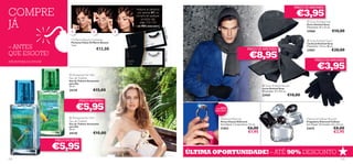 COMPRE
                                                                                                                                                                                     PREÇO DE ARROMBA!

                                                                                                                                                                                      €3,95
                                                                      Adquira as pestanas
                                                                       por apenas €1, na
                                                                                                                                                                       
                                                                      compra de qualquer


JÁ
                                                                          produto das
                                                                         págs. 122–125                                                                                                       Grey Knitted Hat
                                                                                                                                                                                            Gorro Knitted Grey
                                                                      + DE 90% DESCONTO                                                                                                     Dimensões: 25 x 23 cm.




                                                                                            atic
                                1.                2.             3.                                                                                                                         23968                    €10,00




                                                                                                  Dr am
                                                                                            21615
                                                                                                                                                                                       
                                Oriﬂame Beauty Eyelashes                                                                                                                                     Grey Knitted Scarf
                                Pestanas Falsas Oriﬂame Beauty                                                                                                                              Cachecol Knitted Grey
– ANTES                         1 par.
                                                       €12,00                                                                                   PREÇO DE ARROMBA!
                                                                                                                                                                                            Dimensões: 1,9 m x 28 cm.
                                                                                                                                                                                            23967                    €20,00
QUE ESGOTE!                                                                                                                                       €8,95




                                                                                              21614 Natural
                                                                                                                                                                                                    PREÇO DE ARROMBA!

                                                                                                                                                                                                      €3,95
ATÉ RUTURA DO STOCK!


                                                                                                                                                                                                                
                                Amazonia For Her
                               Eau de Toilette
                               Eau de Toilette Amazonia
                               para Ela
                               30 ml.                                                                                                                       Grey Knitted Gloves
                                                                                                                                                           Luvas Knitted Grey
                               24129              €15,00                                                                                                   Dimensões: 27 x 9,5 cm.
                       
                                                                                                                                                           23969                €10,00
                                       PREÇO INCRÍVEL!

              
                                     €5,95                                                                           +DE65%
                                                                                                                     DESCONTO
                                                                                                                                        +DE t60%
                                                                                                                                        DESCONTO


                                Amazonia for Him                                                                       Diamond Keyring                                                     Diamond Cellular Brooch
                               Eau de Toilette                                                                          Porta-Chaves Diamond                                                Pregadeira Diamond Cellular
                               Eau de Toilette Amazonia                                                                 Sem Níquel. Comprimento: 7,5 cm.                                    Sem Níquel. Dimensões: 4,5 x 4,3 cm.
                               para Ele
                               30 ml.                                                                                   21853                   €6,00                                       22615                       €8,00
                               24130              €15,00                                                                                        €1,95                                                                   €2,95
                       PREÇO INCRÍVEL!

                       €5,95
                                                                                                              ÚLTIMA OPORTUNIDADE! – ATÉ 90% DESCONTO
122                                                                                                                                                                                                                         123
 