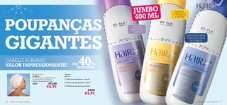 JUMBO
                                                                                                                                             


                                                                                                                                                             REPARA,

                                                                                                                                  40 0 M L
                                                                                                                                                            FORTALECE           




POUPANÇAS
                                                                                                              
                                                                                                                                                             E NUTRE



                                                                                                                                  VOLUME
                                                                                                                                 FABULOSO




GIGANTES
                                                                                                                                   E LEVE
                                                                                                                                                                        ANTICASPA PARA
                                                                                                                        50 ml!               Mais 15                    TODOS OS TIPOS
                                                                                                                  Mais 1                            0 ml!
                                                                                                                                                                          DE CABELO
                                                                                                                                                                                  Mai
                                                                                                                                                                                        s 15
                                                                                                                                                                                            0m
                                                                                                                                                                                                 l!




CABELO SUBLIME,
VALOR IMPRESSIONANTE!                                                               ATÉ    40
                                                                                            %
                                                                                      DESCONTO
                                       Hair Turban                        Champô
                                     Turbante                             400 ml
                                      Turbante branco, em poliéster, com
                                      um elástico. Pode ser lavado na       18453 Champô Volume + HairX
                                      máquina. Dimensões: 62 x 22 cm.
                                                                            22693 Champô Reparador HairX
                                      24857                   €12,00
                                                           €6,95            24186 Champô Anticaspa HairX


                                                                                                      €9,90
                                                                                                  €5,95
126   cuidados do corpo e capilares                                                                                                                                            cuidados do corpo e capilares 127
 