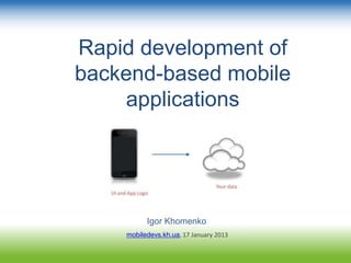 Rapid development of
backend-based mobile
applications
Igor Khomenko
mobiledevs.kh.ua, 17 January 2013
 