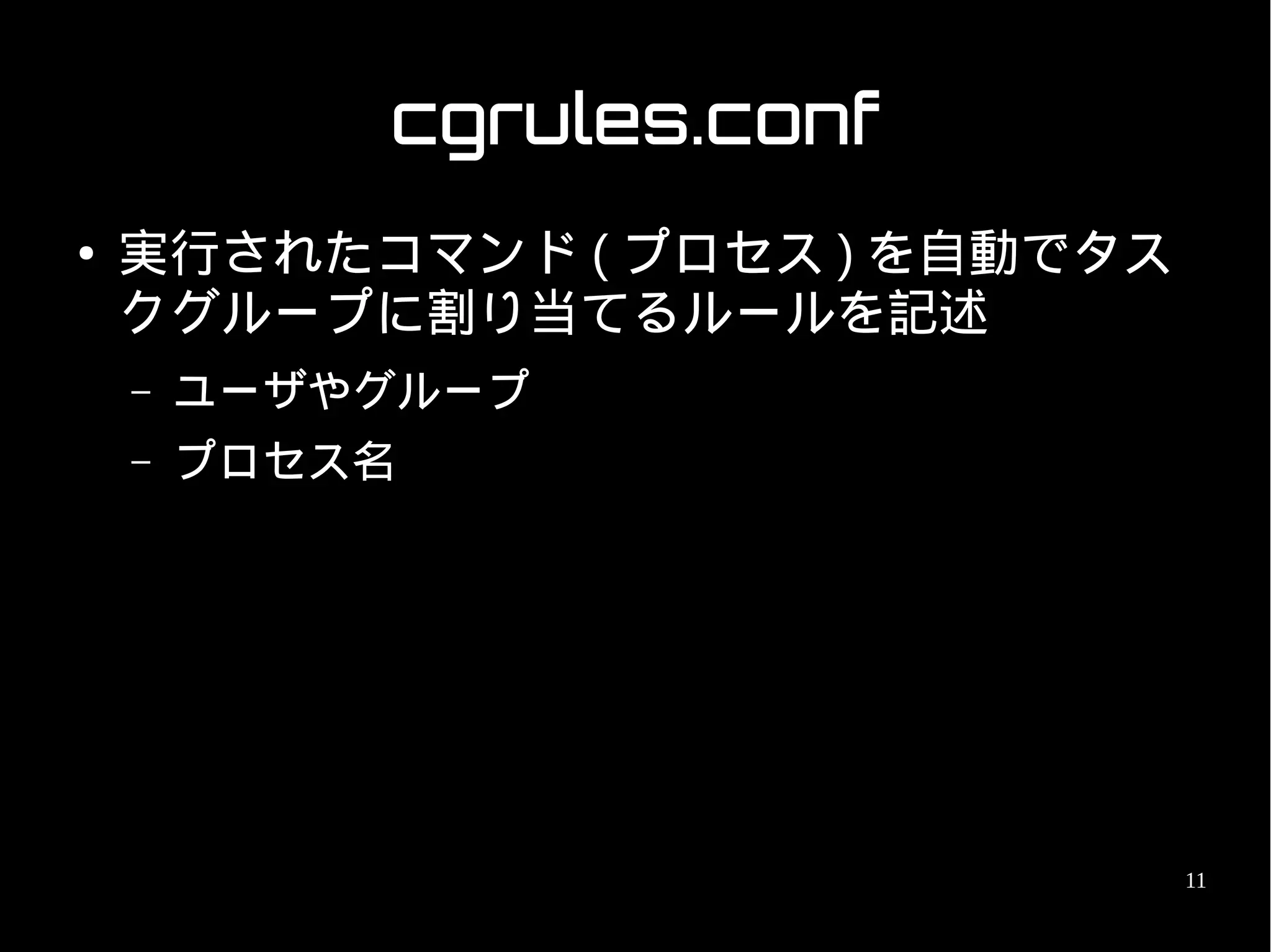 cgrules.conf
●   実行されたコマンド ( プロセス ) を自動でタス
    クグループに割り当てるルールを記述
    –   ユーザやグループ
    –   プロセス名




                                11
 