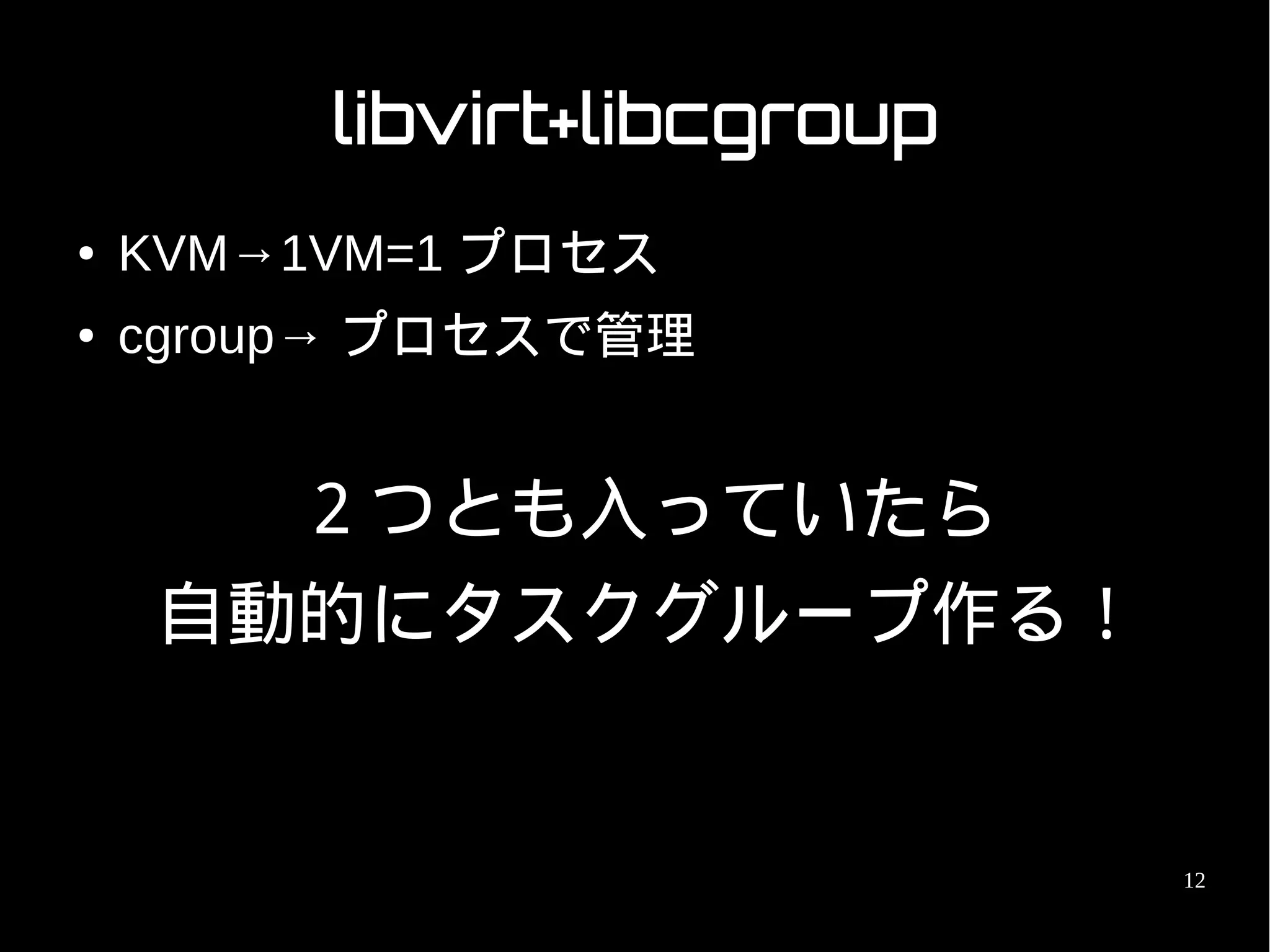 libvirt+libcgroup
●   KVM→1VM=1 プロセス
●   cgroup→ プロセスで管理


      ２つとも入っていたら
    自動的にタスクグループ作る！


                             12
 