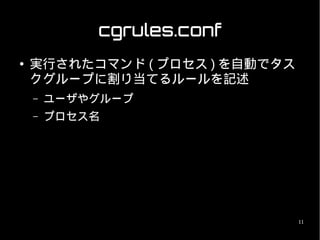 cgrules.conf
●   実行されたコマンド ( プロセス ) を自動でタス
    クグループに割り当てるルールを記述
    –   ユーザやグループ
    –   プロセス名




                                11
 