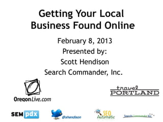 Getting Your Local
Business Found Online
      February 8, 2013
        Presented by:
       Scott Hendison
  Search Commander, Inc.
 