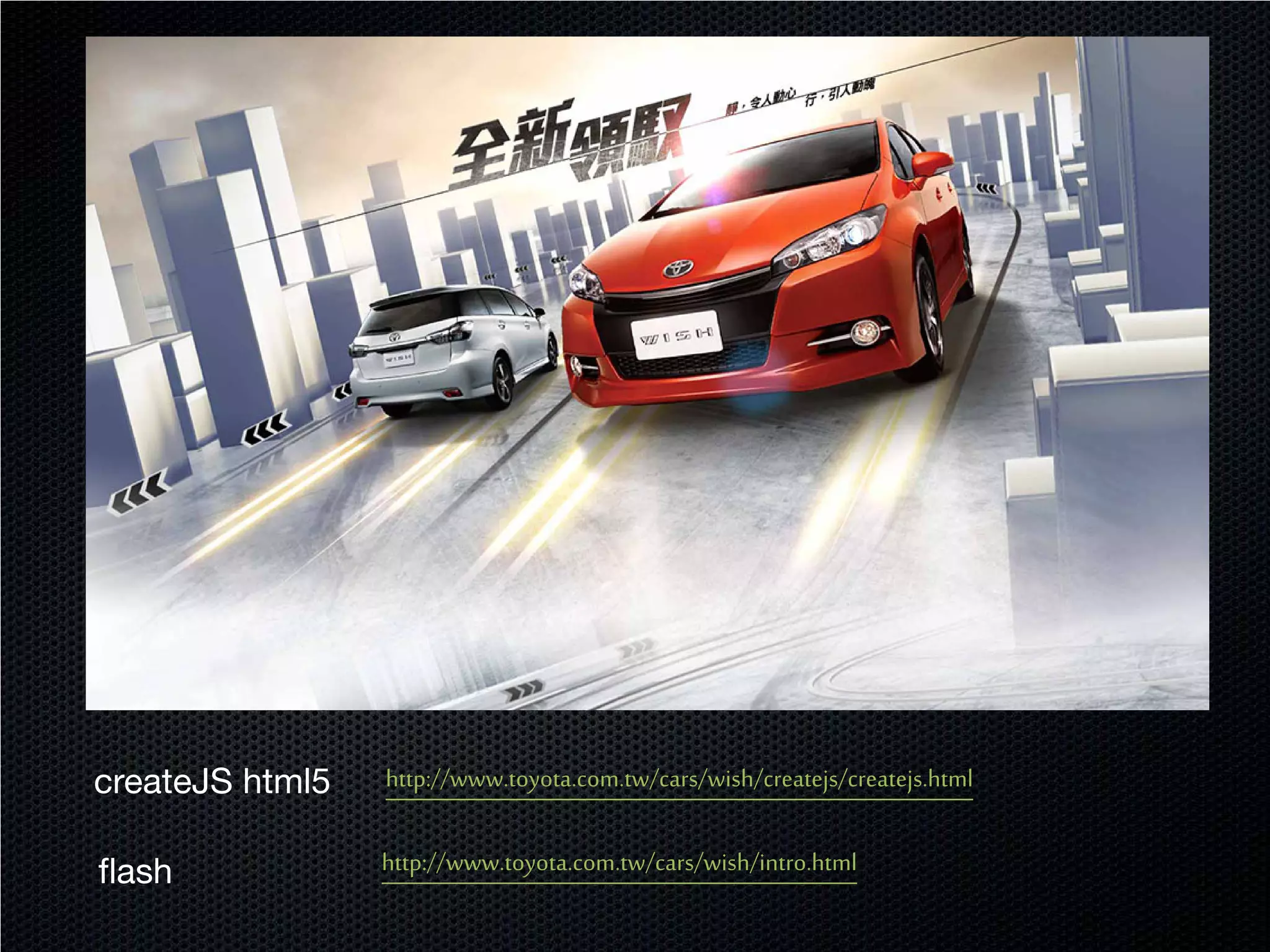 createJS html5   http://www.toyota.com.tw/cars/wish/createjs/createjs.html


flash            http://www.toyota.com.tw/cars/wish/intro.html
 