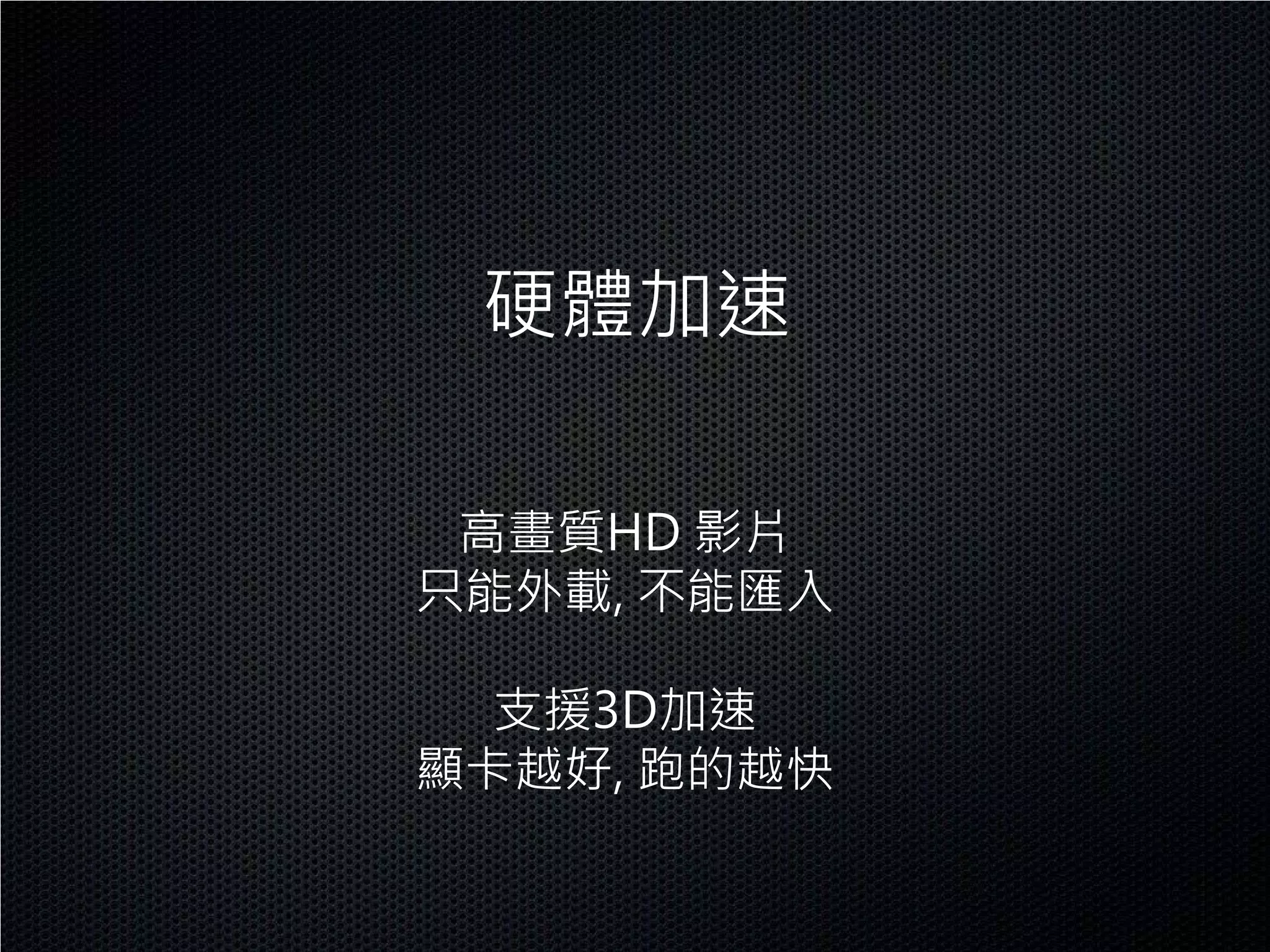 硬體加速

 高畫質HD 影片
只能外載, 不能匯入

  支援3D加速
顯卡越好, 跑的越快
 