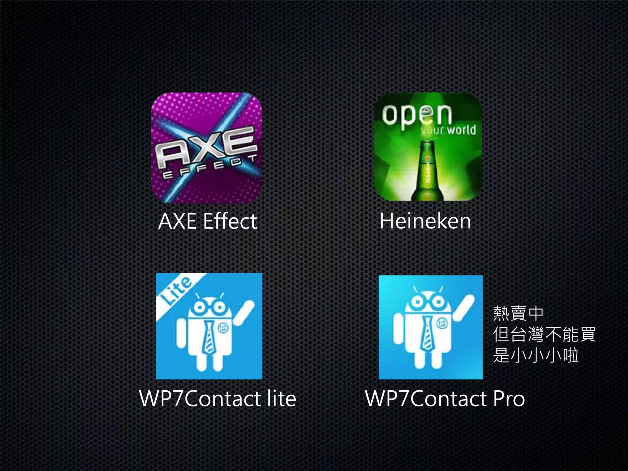 AXE Effect        Heineken



                              熱賣中
                              但台灣不能買
                              是小小小啦

WP7Contact lite   WP7Contact Pro
 