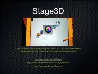 Stage3D



https://dl.dropbox.com/u/2069696/blog/index.html?s=2012_09_26_away3d4/coverflow
     http://flashdaily.net/post/35268152167/away3d-coverflow-ios-android-sources


                      http://www.nissan-stagejuk3d.com/
             http://www.youtube.com/watch?v=l3IKPQlQbAs&hd=1
                      http://gaming.adobe.com/showcase/
 