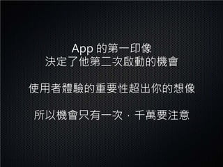 App 的第一印像
 決定了他第二次啟動的機會

使用者體驗的重要性超出你的想像

所以機會只有一次，千萬要注意
 