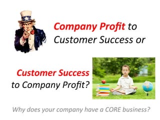 Company	
  Proﬁt	
  to	
  
                    Customer	
  Success	
  or	
  

 Customer	
  Success	
  	
  
to	
  Company	
  Proﬁt?	
  

Why	
  does	
  your	
  company	
  have	
  a	
  CORE	
  business?	
  
 