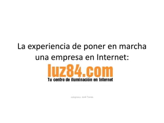 La experiencia de poner en marcha
     una empresa en Internet:



             21/03/2012 Jordi Tomàs
 