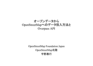 オープンデータから
OpenStreetMapへのデータ投入方法と
           Overpass API




  OpenStreetMap Foundation Japan
       OpenStreetMap北陸
            宇野泰行
 