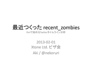 最近つくった recent_zombies
    Perlで始めるTwitterタイムライン分析



         2013-02-01
      Xtone Ltd. ピザ会
       Aki / @nekoruri
 