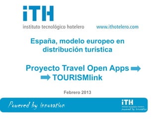 España, modelo europeo en
           distribución turística

      Proyecto Travel Open Apps
            TOURISMlink
                    Febrero 2013


Powered by innovation
                                    1
 