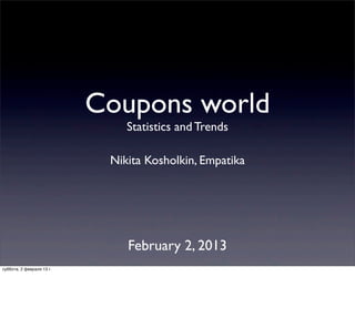 Coupons world
                               Statistics and Trends

                            Nikita Kosholkin, Empatika




                               February 2, 2013
суббота, 2 февраля 13 г.
 
