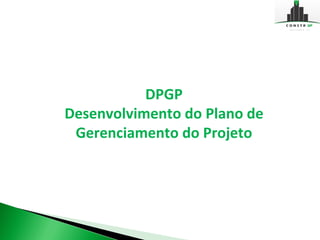 DPGP
Desenvolvimento do Plano de
 Gerenciamento do Projeto
 