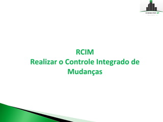 RCIM
Realizar o Controle Integrado de
            Mudanças
 