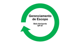 Gerenciamento
  de Escopo
  Belo Horizonte
      GP-47
 