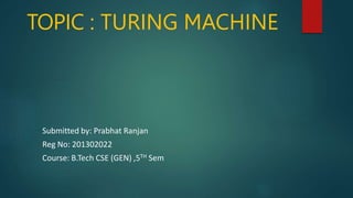 TOPIC : TURING MACHINE
Submitted by: Prabhat Ranjan
Reg No: 201302022
Course: B.Tech CSE (GEN) ,5TH Sem
 