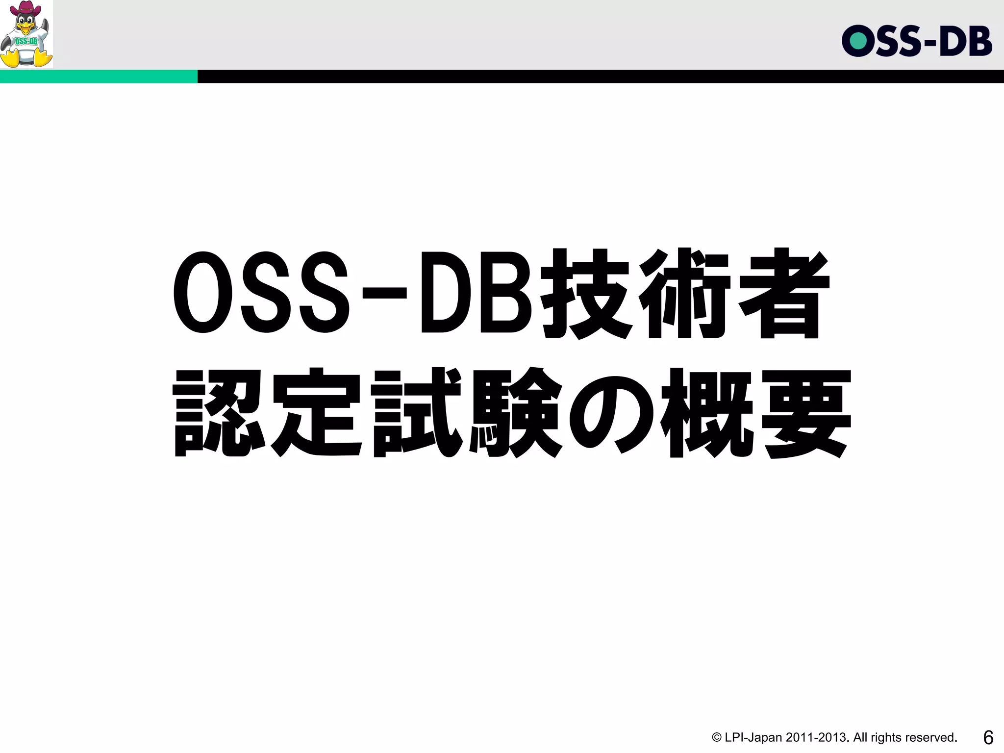 OSS-DB技術者
認定試験の概要

       © LPI-Japan 2011-2013. All rights reserved.   6
 