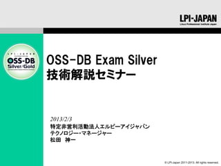 OSS-DB Exam Silver
技術解説セミナー


2013/2/3
特定非営利活動法人エルピーアイジャパン
テクノロジー・マネージャー
松田　神一


                      © LPI-Japan 2011-2013. All rights reserved.
 