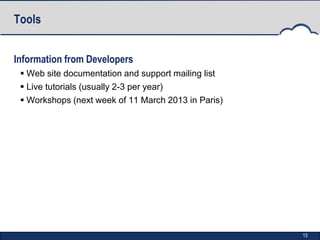 Tools


Information from Developers
  Web site documentation and support mailing list
  Live tutorials (usually 2-3 per year)
  Workshops (next week of 11 March 2013 in Paris)




                                                     13
 