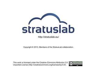 http://stratuslab.eu/



            Copyright © 2013, Members of the StratusLab collaboration.




This work is licensed under the Creative Commons Attribution 3.0
Unported License (http://creativecommons.org/licenses/by/3.0/).
 