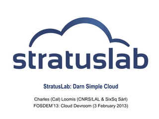 StratusLab: Darn Simple Cloud
Charles (Cal) Loomis (CNRS/LAL & SixSq Sàrl)
FOSDEM’13: Cloud Devroom (3 February 2013)
 